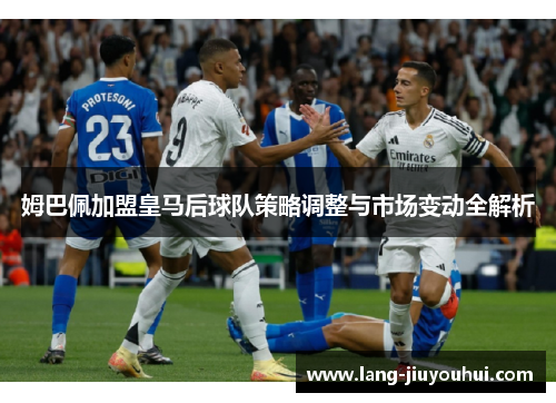 姆巴佩加盟皇马后球队策略调整与市场变动全解析