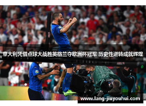 意大利凭借点球大战胜英格兰夺欧洲杯冠军 历史性逆转成就辉煌