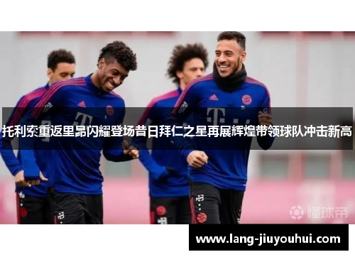 托利索重返里昂闪耀登场昔日拜仁之星再展辉煌带领球队冲击新高
