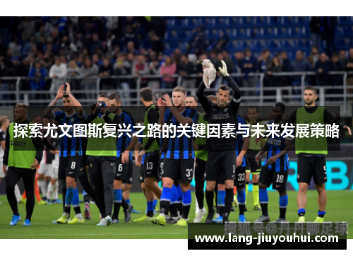 探索尤文图斯复兴之路的关键因素与未来发展策略 探索尤文图斯复兴之路的关键因素与未来发展策略