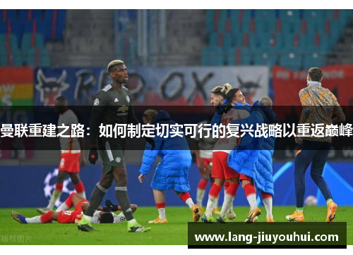 曼联重建之路：如何制定切实可行的复兴战略以重返巅峰