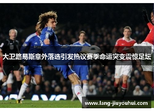大卫路易斯意外落选引发热议赛季命运突变震惊足坛