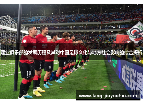 建业俱乐部的发展历程及其对中国足球文化与地方社会影响的综合探析 建业俱乐部的发展历程及其对中国足球文化与地方社会影响的综合探析