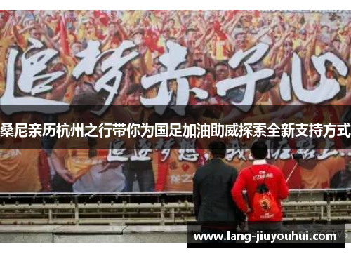 桑尼亲历杭州之行带你为国足加油助威探索全新支持方式