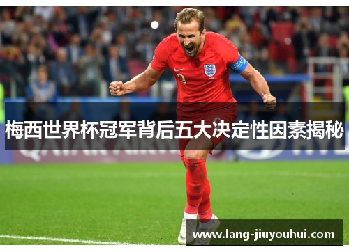 梅西世界杯冠军背后五大决定性因素揭秘