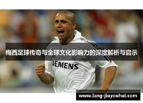 梅西足球传奇与全球文化影响力的深度解析与启示 梅西足球传奇与全球文化影响力的深度解析与启示