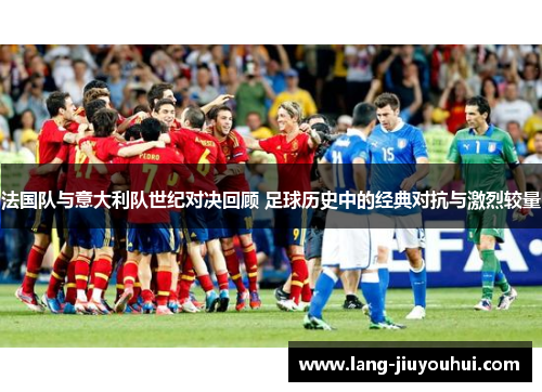 法国队与意大利队世纪对决回顾 足球历史中的经典对抗与激烈较量