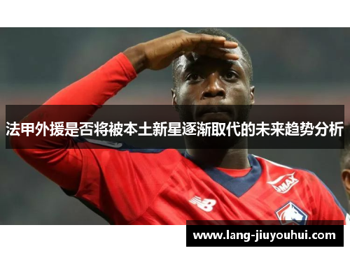 法甲外援是否将被本土新星逐渐取代的未来趋势分析