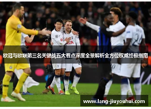欧冠与欧联第三名关键战五大看点深度全景解析全方位权威终极指南 欧冠与欧联第三名关键战五大看点深度全景解析全方位权威终极指南