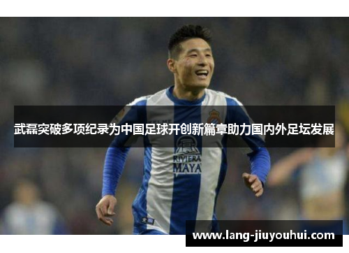 武磊突破多项纪录为中国足球开创新篇章助力国内外足坛发展 武磊突破多项纪录为中国足球开创新篇章助力国内外足坛发展