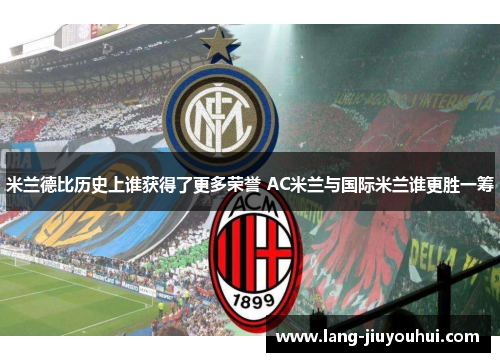 米兰德比历史上谁获得了更多荣誉 AC米兰与国际米兰谁更胜一筹 米兰德比历史上谁获得了更多荣誉 AC米兰与国际米兰谁更胜一筹