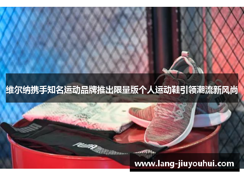 维尔纳携手知名运动品牌推出限量版个人运动鞋引领潮流新风尚 维尔纳携手知名运动品牌推出限量版个人运动鞋引领潮流新风尚