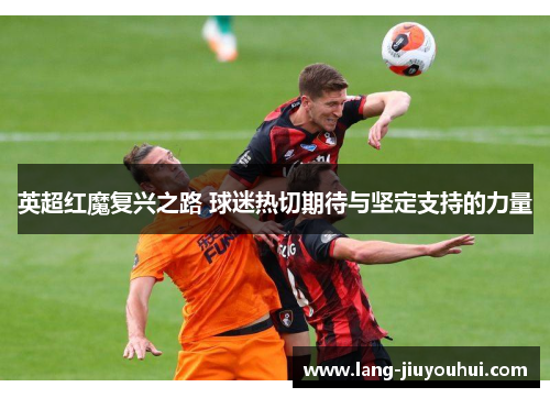 英超红魔复兴之路 球迷热切期待与坚定支持的力量