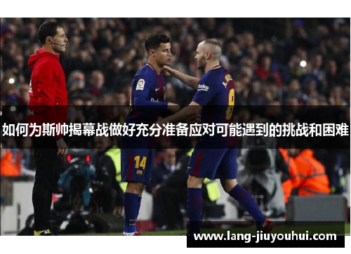 如何为斯帅揭幕战做好充分准备应对可能遇到的挑战和困难