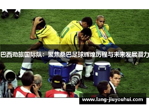 巴西劲旅国际队：聚焦桑巴足球辉煌历程与未来发展潜力
