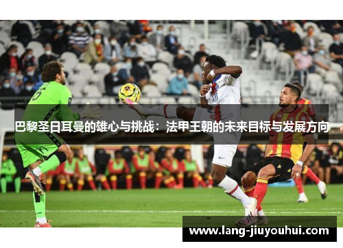 巴黎圣日耳曼的雄心与挑战：法甲王朝的未来目标与发展方向