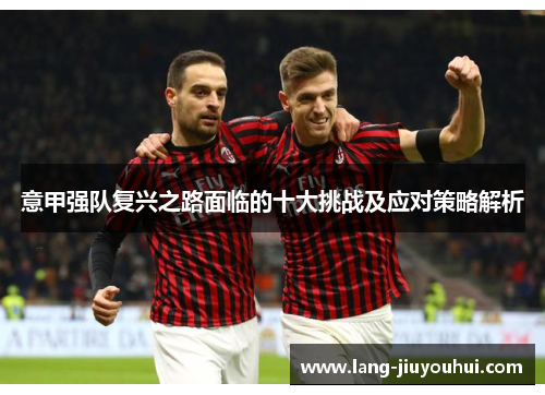 意甲强队复兴之路面临的十大挑战及应对策略解析 意甲强队复兴之路面临的十大挑战及应对策略解析