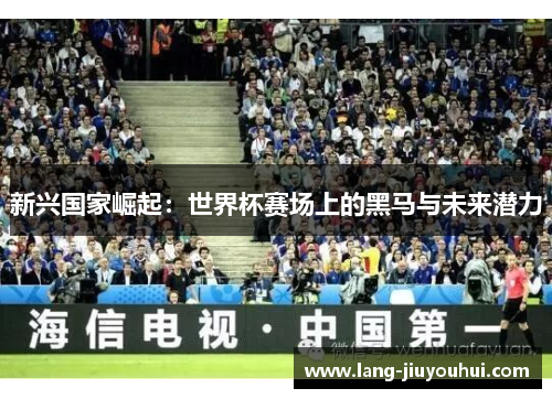 新兴国家崛起：世界杯赛场上的黑马与未来潜力