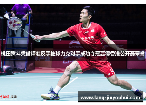 桃田贤斗凭借精准反手抽球力克对手成功夺冠赢得香港公开赛荣誉