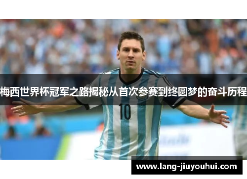 梅西世界杯冠军之路揭秘从首次参赛到终圆梦的奋斗历程