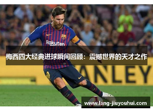 梅西四大经典进球瞬间回顾：震撼世界的天才之作