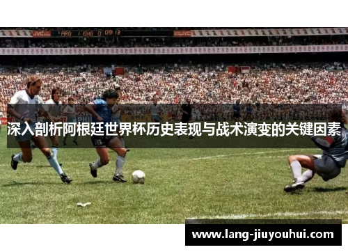 深入剖析阿根廷世界杯历史表现与战术演变的关键因素