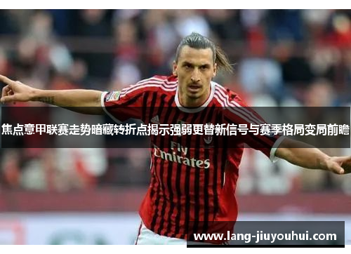 焦点意甲联赛走势暗藏转折点揭示强弱更替新信号与赛季格局变局前瞻