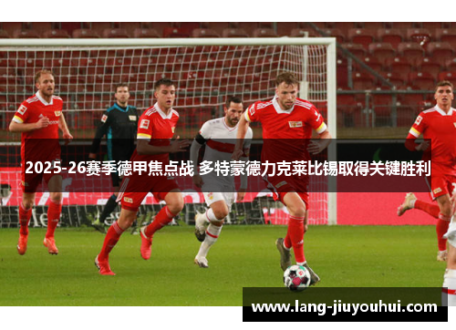 2025-26赛季德甲焦点战 多特蒙德力克莱比锡取得关键胜利