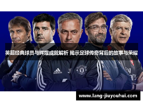 英超经典球员与辉煌成就解析 揭示足球传奇背后的故事与荣耀