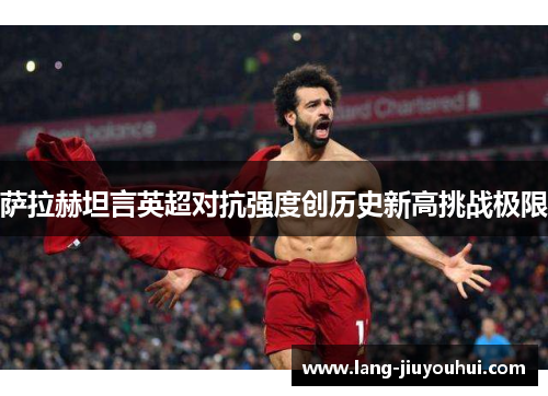 萨拉赫坦言英超对抗强度创历史新高挑战极限