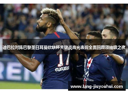 迪巴拉对阵巴黎圣日耳曼欧联杯关键战高光表现全面回顾领袖级之夜