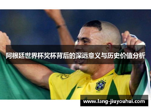 阿根廷世界杯奖杯背后的深远意义与历史价值分析 阿根廷世界杯奖杯背后的深远意义与历史价值分析