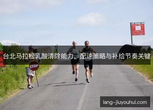 台北马拉松乳酸清除能力,配速策略与补给节奏关键 台北马拉松乳酸清除能力,配速策略与补给节奏关键