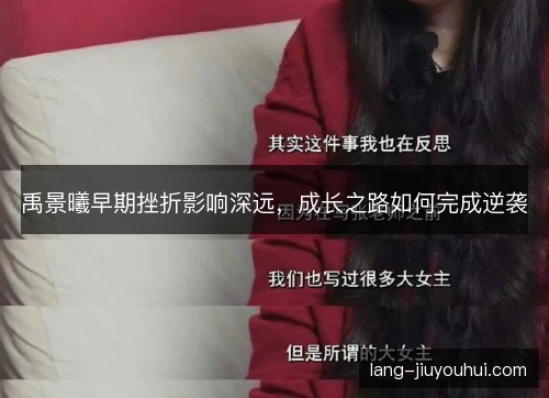 禹景曦早期挫折影响深远,成长之路如何完成逆袭 禹景曦早期挫折影响深远,成长之路如何完成逆袭