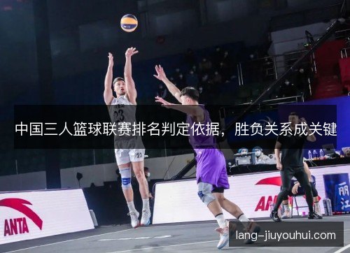 中国三人篮球联赛排名判定依据,胜负关系成关键 中国三人篮球联赛排名判定依据,胜负关系成关键