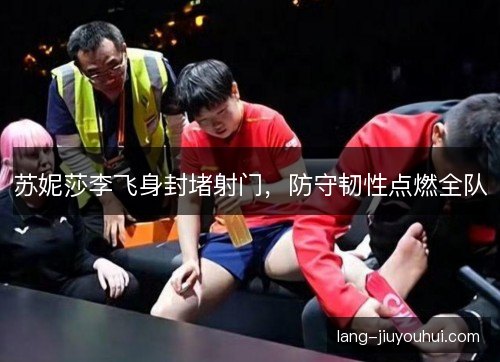 苏妮莎李飞身封堵射门，防守韧性点燃全队