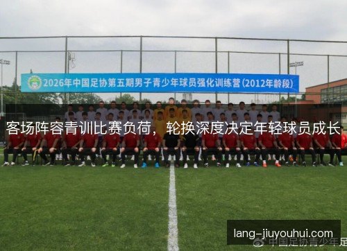 客场阵容青训比赛负荷，轮换深度决定年轻球员成长