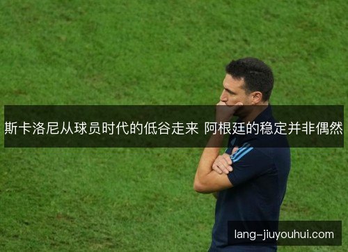 斯卡洛尼从球员时代的低谷走来 阿根廷的稳定并非偶然 斯卡洛尼从球员时代的低谷走来 阿根廷的稳定并非偶然