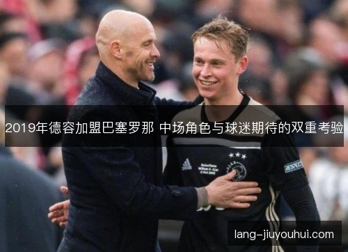 2019年德容加盟巴塞罗那 中场角色与球迷期待的双重考验 2019年德容加盟巴塞罗那 中场角色与球迷期待的双重考验